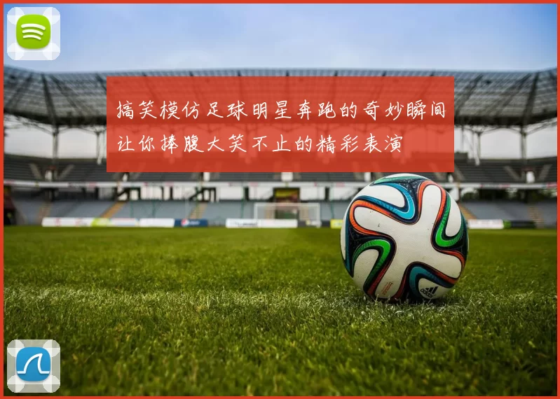 搞笑模仿足球明星奔跑的奇妙瞬间让你捧腹大笑不止的精彩表演