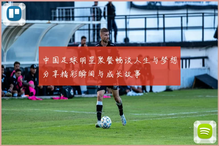 中国足球明星聚餐畅谈人生与梦想分享精彩瞬间与成长故事