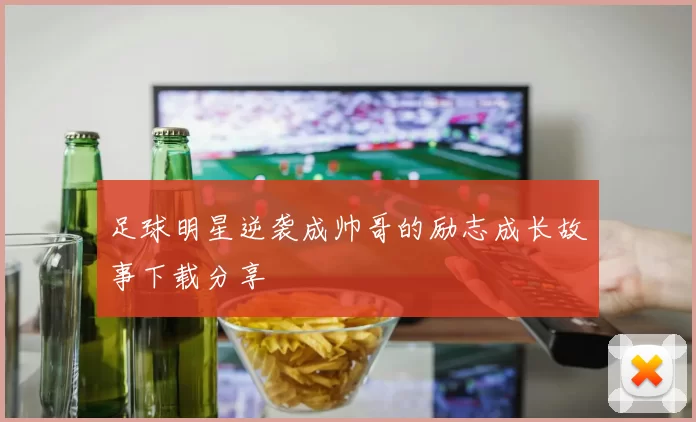 足球明星逆袭成帅哥的励志成长故事下载分享