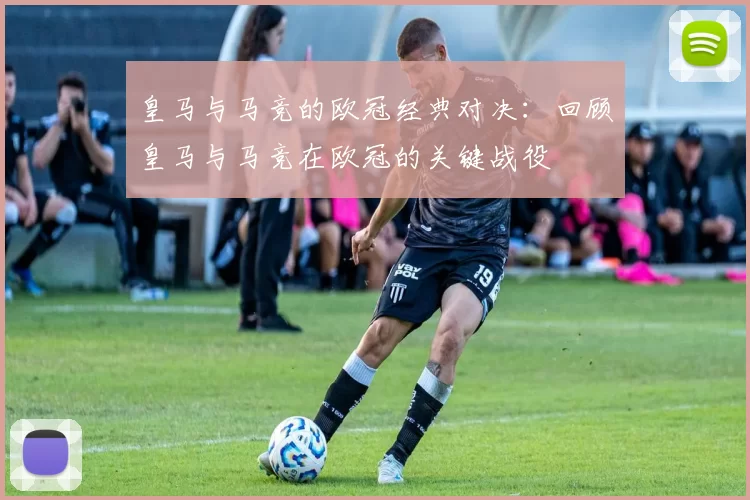 皇马与马竞的欧冠经典对决：回顾皇马与马竞在欧冠的关键战役