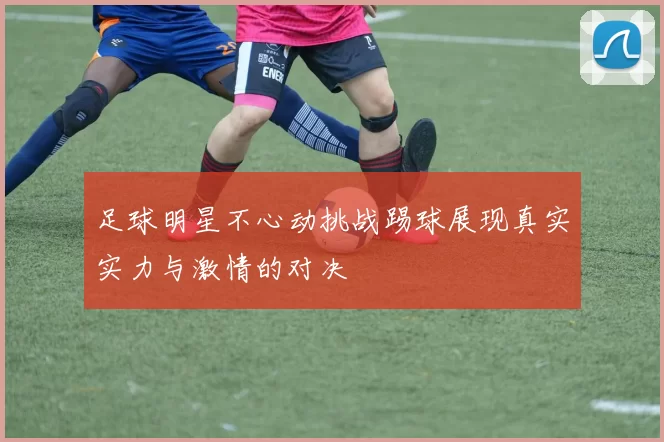 足球明星不心动挑战踢球展现真实实力与激情的对决
