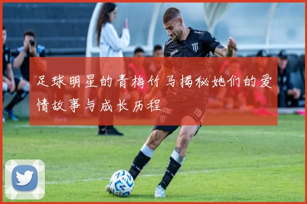 足球明星的青梅竹马揭秘她们的爱情故事与成长历程