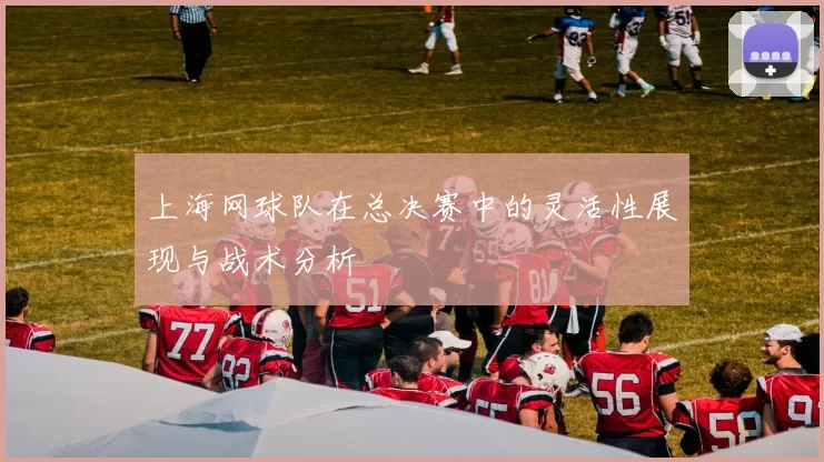 上海网球队在总决赛中的灵活性展现与战术分析