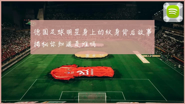 德国足球明星身上的纹身背后故事揭秘你知道是谁吗