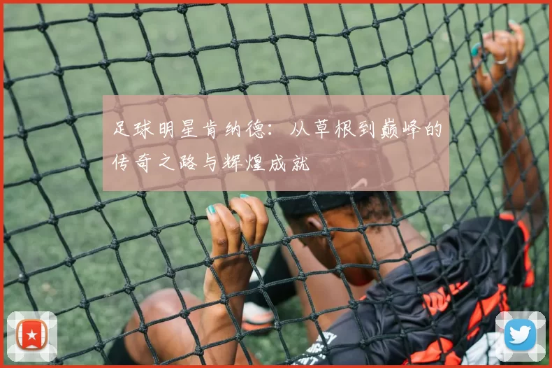 足球明星肯纳德：从草根到巅峰的传奇之路与辉煌成就