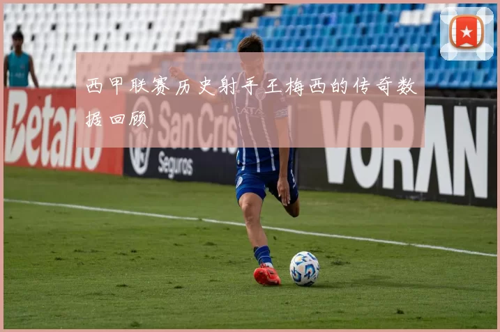 西甲联赛历史射手王梅西的传奇数据回顾