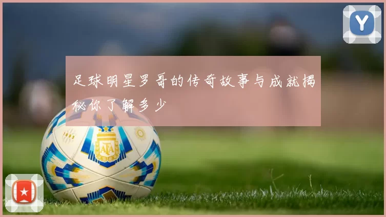 足球明星罗哥的传奇故事与成就揭秘你了解多少