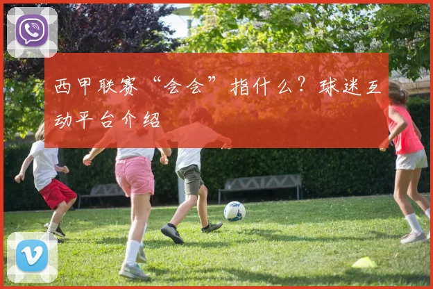 西甲联赛“会会”指什么？球迷互动平台介绍