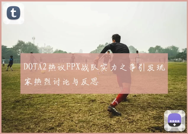DOTA2热议FPX战队实力之争引发玩家热烈讨论与反思