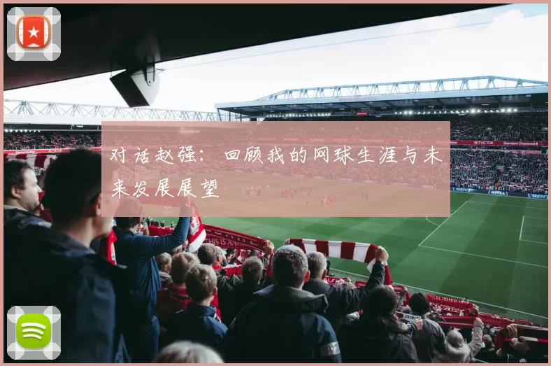 对话赵强：回顾我的网球生涯与未来发展展望