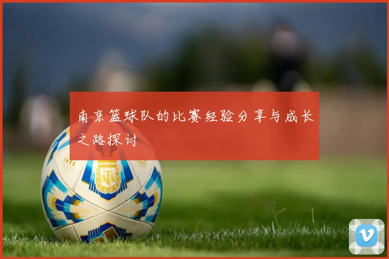 南京篮球队的比赛经验分享与成长之路探讨