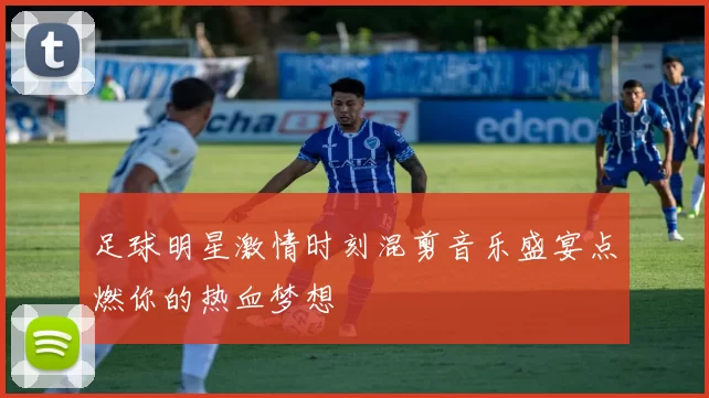 足球明星激情时刻混剪音乐盛宴点燃你的热血梦想