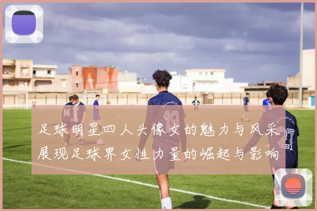 足球明星四人头像女的魅力与风采展现足球界女性力量的崛起与影响