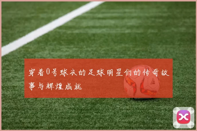 穿着0号球衣的足球明星们的传奇故事与辉煌成就