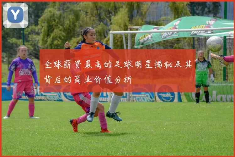 全球薪资最高的足球明星揭秘及其背后的商业价值分析