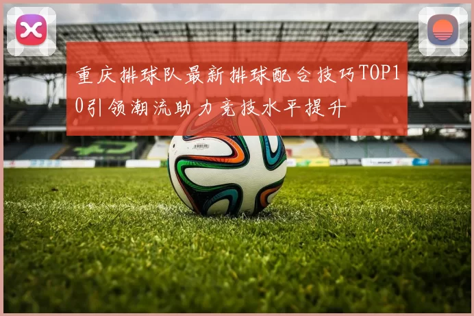 重庆排球队最新排球配合技巧TOP10引领潮流助力竞技水平提升