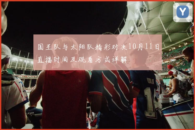 国王队与太阳队精彩对决10月11日直播时间及观看方式详解