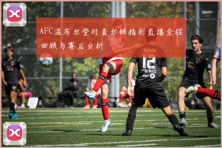 AFC温布尔登对查尔顿精彩直播全程回顾与赛后分析