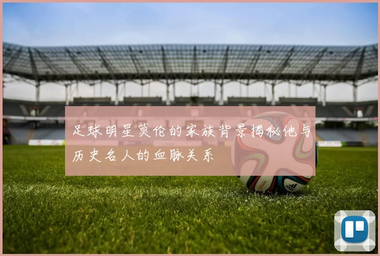 足球明星莫伦的家族背景揭秘他与历史名人的血脉关系
