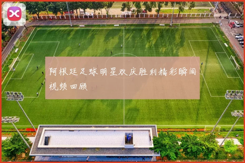 阿根廷足球明星欢庆胜利精彩瞬间视频回顾