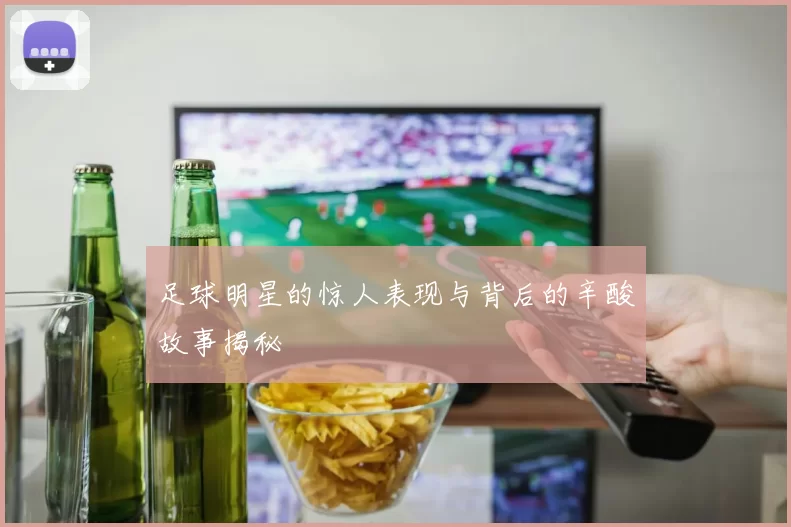 足球明星的惊人表现与背后的辛酸故事揭秘