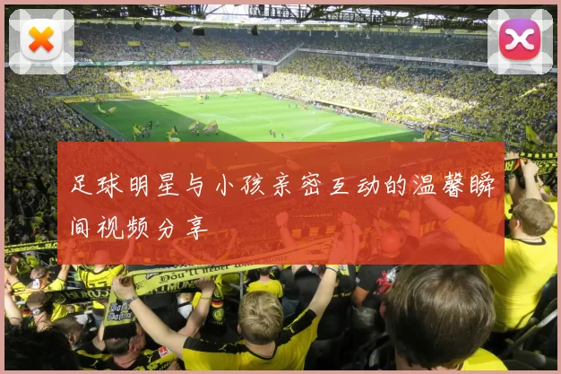 足球明星与小孩亲密互动的温馨瞬间视频分享