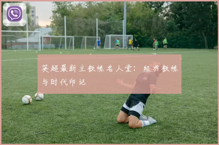 英超最新主教练名人堂：经典教练与时代印记