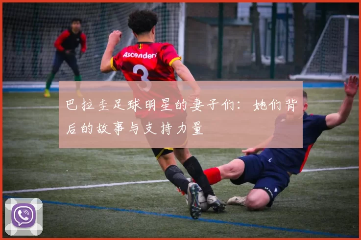 巴拉圭足球明星的妻子们：她们背后的故事与支持力量