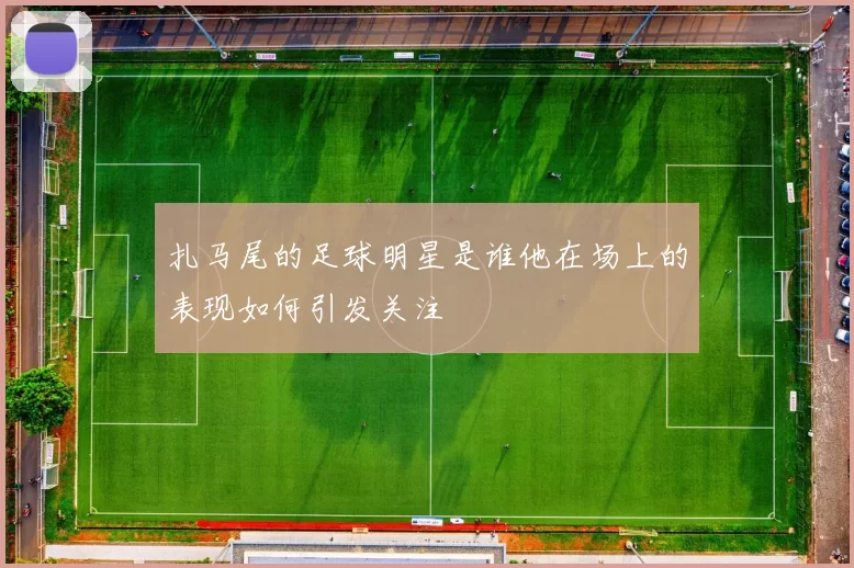扎马尾的足球明星是谁他在场上的表现如何引发关注