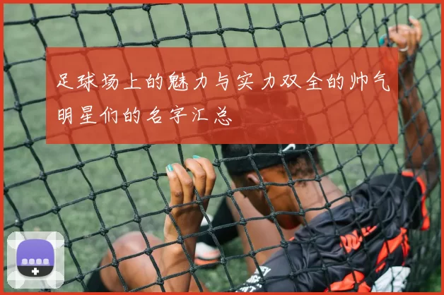 足球场上的魅力与实力双全的帅气明星们的名字汇总