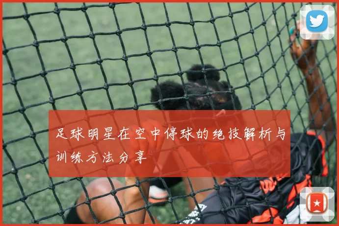足球明星在空中停球的绝技解析与训练方法分享