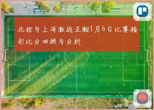 北控与上海激战正酣1月6日比赛精彩比分回顾与分析