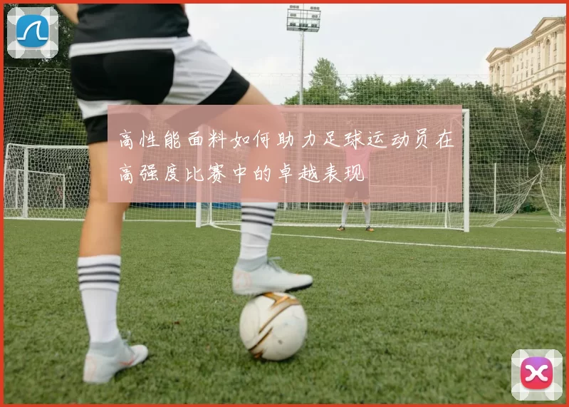 高性能面料如何助力足球运动员在高强度比赛中的卓越表现