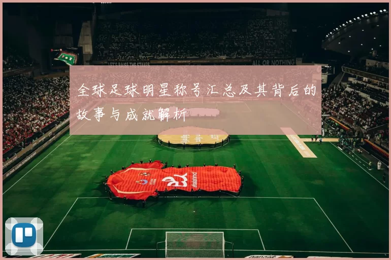 全球足球明星称号汇总及其背后的故事与成就解析