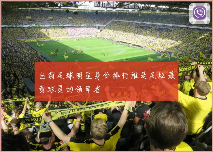 当前足球明星身价排行谁是足坛最贵球员的领军者