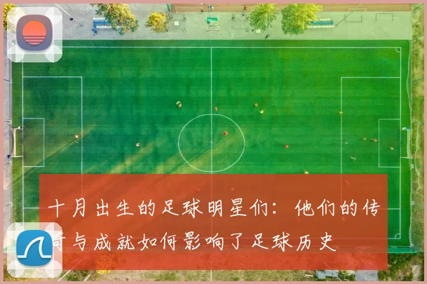十月出生的足球明星们：他们的传奇与成就如何影响了足球历史