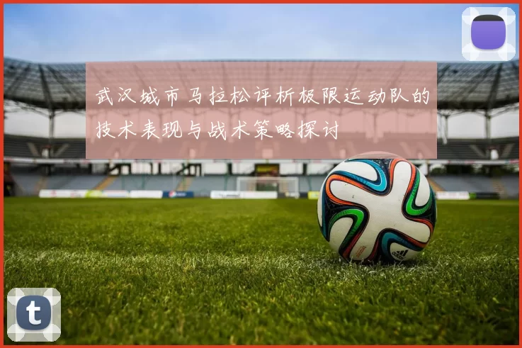 武汉城市马拉松评析极限运动队的技术表现与战术策略探讨