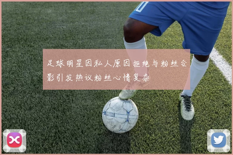 足球明星因私人原因拒绝与粉丝合影引发热议粉丝心情复杂