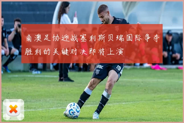 南澳足协迎战塞利斯贝瑞国际争夺胜利的关键对决即将上演