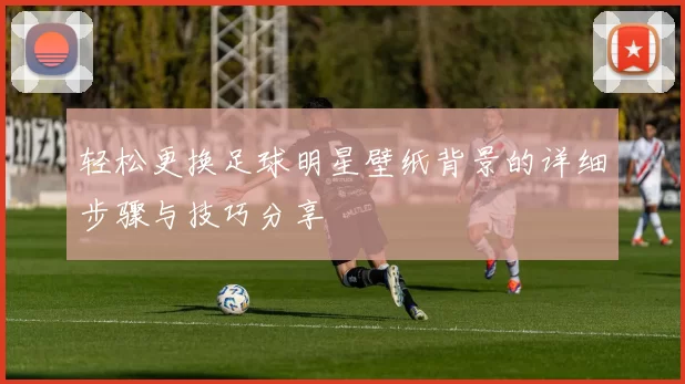 轻松更换足球明星壁纸背景的详细步骤与技巧分享