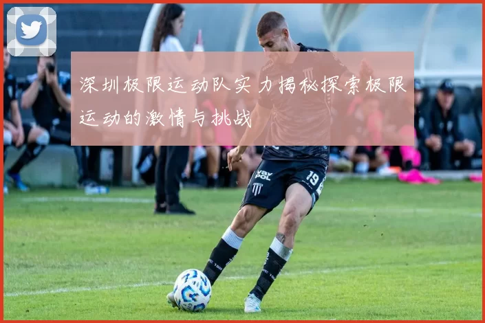 深圳极限运动队实力揭秘探索极限运动的激情与挑战