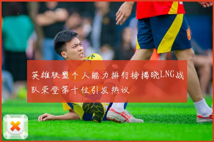 英雄联盟个人能力排行榜揭晓LNG战队荣登第十位引发热议