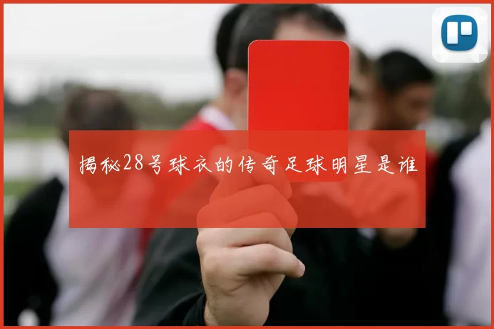 揭秘28号球衣的传奇足球明星是谁