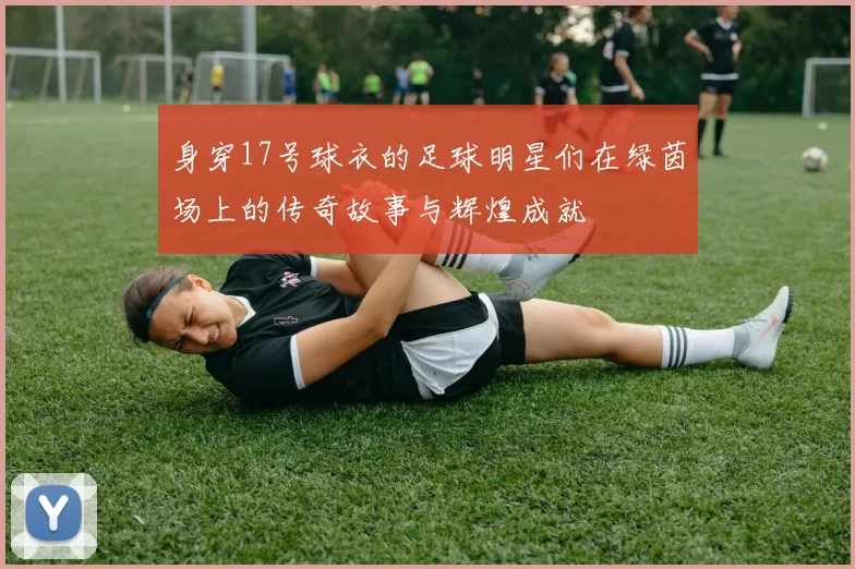 身穿17号球衣的足球明星们在绿茵场上的传奇故事与辉煌成就