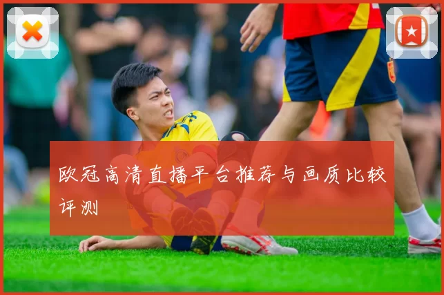 欧冠高清直播平台推荐与画质比较评测