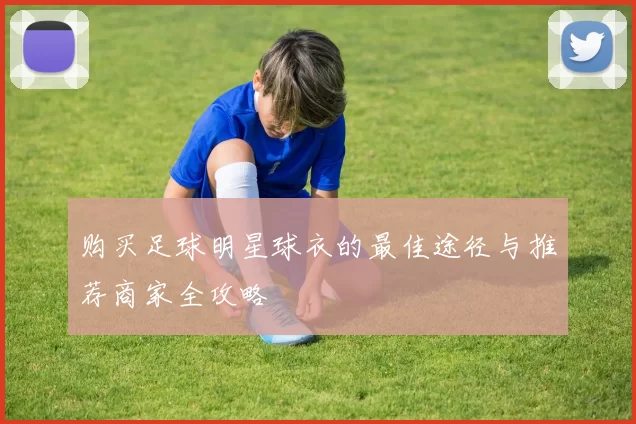 购买足球明星球衣的最佳途径与推荐商家全攻略
