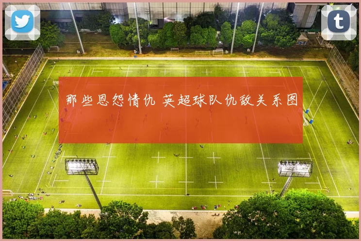那些恩怨情仇 英超球队仇敌关系图